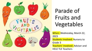 Parade of
Fruits and
Vegetables
When: Wednesday, March 22,
2023
Students Involved: Nursery to
Grade 3
Teachers’ Involved: Adviser and
HELE TLE Teachers
 