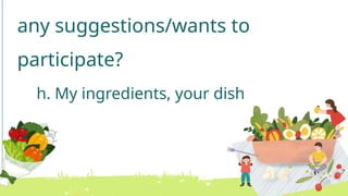 any suggestions/wants to
participate?
h. My ingredients, your dish
 