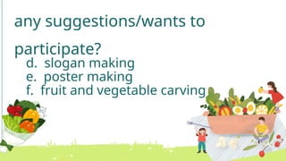 any suggestions/wants to
participate?
d. slogan making
e. poster making
f. fruit and vegetable carving
 
