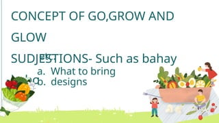 CONCEPT OF GO,GROW AND
GLOW
SUDJESTIONS- Such as bahay
kubo
etc.
a. What to bring
b. designs
 