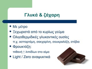 Γλυκά & ζάχαρη
 Με μέτρο
 Ξεχωριστά από το κυρίως γεύμα
 Ολιγοθερμιδικές γλυκαντικές ουσίες
π.χ. ασπαρτάμη, σακχαρίνη, σουκραλόζη, στέβια
 Φρουκτόζη:
πιθανή ↑ λιπιδίων στο αίμα
 Light / Zero αναψυκτικά
 