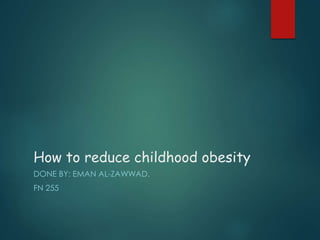How to reduce childhood obesity
DONE BY: EMAN AL-ZAWWAD.
FN 255
 
