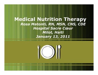 Medical Nutrition Therapy
  Rosa Matonti, RN, MSN, CNS, CDE
        Hospital Sacre Cœur
            Milot, Haiti
         January 13, 2011




                                    1
 