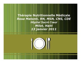 Thérapie Nutritionnelle Médicale
Rosa Matonti, RN, MSN, CNS, CDE
       Hôpital Sacré Cœur
          Milot, Haiti
        13 janvier 2011




                                   1
 