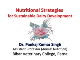 Nutritional Strategies
for Sustainable Dairy Development
Dr. Pankaj Kumar SinghDr. Pankaj Kumar Singh
Assistant Professor (Animal Nutrition)Assistant Professor (Animal Nutrition)
Bihar Veterinary College, PatnaBihar Veterinary College, Patna
1
 