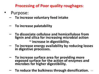 Processing of Poor quality roughages:
• Purpose:
– To increase voluntary feed intake
– To increase palatability
– To disso...
