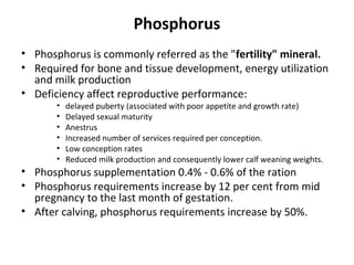 Phosphorus
• Phosphorus is commonly referred as the "fertility" mineral.
• Required for bone and tissue development, energ...