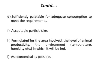 Contd….
e) Sufficiently palatable for adequate consumption to
meet the requirements.
f) Acceptable particle size.
h) Formu...