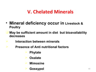 V. Chelated Minerals
• Mineral deficiency occur in Livestock &
Poultry
 May be sufficient amount in diet but bioavailabil...