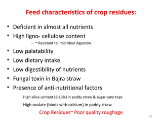 Feed characteristics of crop residues:
• Deficient in almost all nutrients
• High ligno- cellulose content
– ~ Resistant t...