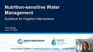 www.worldbank.org/water | www.blogs.worldbank.org/water | @WorldBankWater
Nutrition-sensitive Water
Management
Guidance for Irrigation Interventions
Claire Chase
June 15th 2020
 