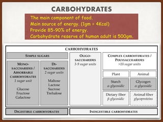 CARBOHYDRATES
- The main component of food.
- Main source of energy. (1gm = 4Kcal)
- Provide 85-90% of energy.
- Carbohydrate reserve of human adult is 500gm.
 