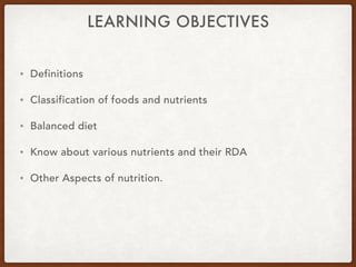 LEARNING OBJECTIVES
• Definitions
• Classification of foods and nutrients
• Balanced diet
• Know about various nutrients and their RDA
• Other Aspects of nutrition.
 
