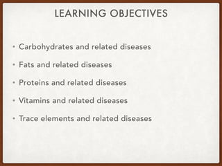 LEARNING OBJECTIVES
• Carbohydrates and related diseases
• Fats and related diseases
• Proteins and related diseases
• Vitamins and related diseases
• Trace elements and related diseases
 