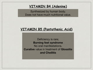 VITAMIN B4 (Adenine)
Synthesized by human body.

Does not have much nutritional value.
VITAMIN B5 (Pantothenic Acid)
Deﬁciency is rare;

Burning feet syndrome
No oral manifestations.

Curative value in treatment of Glossitis
and Cheilitis
 