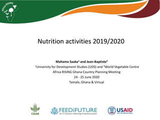Nutrition activities 2019/2020
Mahama Saaka1 and Jean-Baptiste2
1University for Development Studies (UDS) and 2World Vegetable Centre
Africa RISING Ghana Country Planning Meeting
24 - 25 June 2020
Tamale, Ghana & Virtual
 