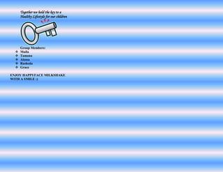 Together we hold the key to a
      Healthy Lifestyle for our children




      Group Members:
     Muila
     Tamana
     Aisosa
     Rasheda
     Grace

ENJOY HAPPYFACE MILKSHAKE
WITH A SMILE :)
 