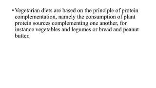 • Vegetarian diets are based on the principle of protein
complementation, namely the consumption of plant
protein sources complementing one another, for
instance vegetables and legumes or bread and peanut
butter.

 