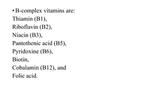 • B-complex vitamins are:
Thiamin (B1),
Riboflavin (B2),
Niacin (B3),
Pantothenic acid (B5),
Pyridoxine (B6),
Biotin,
Cobalamin (B12), and
Folic acid.

 
