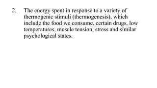 2.

The energy spent in response to a variety of
thermogenic stimuli (thermogenesis), which
include the food we consume, certain drugs, low
temperatures, muscle tension, stress and similar
psychological states.

 