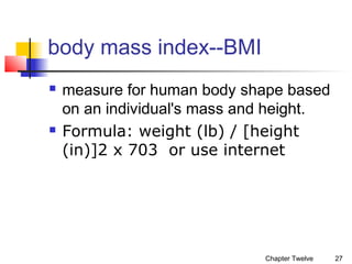 body mass index--BMI




measure for human body shape based
on an individual's mass and height.
Formula: weight (lb) / [height
(in)]2 x 703 or use internet

Chapter Twelve

27

 