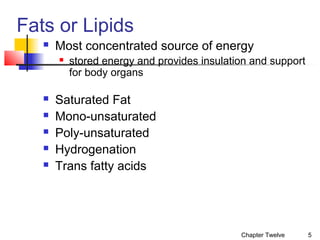 Fats or Lipids


Most concentrated source of energy








stored energy and provides insulation and support
for body organs

Saturated Fat
Mono-unsaturated
Poly-unsaturated
Hydrogenation
Trans fatty acids

Chapter Twelve

5

 