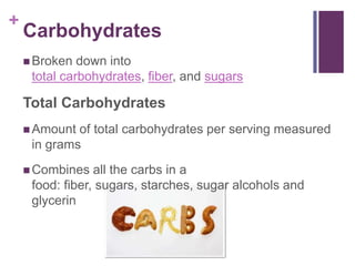 +
    Carbohydrates
     Broken  down into
     total carbohydrates, fiber, and sugars

    Total Carbohydrates
     Amount of total carbohydrates per serving measured
     in grams
     Combines   all the carbs in a
     food: fiber, sugars, starches, sugar alcohols and
     glycerin
 