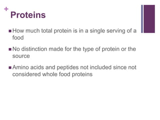 +
    Proteins
 How      much total protein is in a single serving of a
    food
 No   distinction made for the type of protein or the
    source
 Amino   acids and peptides not included since not
    considered whole food proteins
 