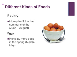 +
    Different Kinds of Foods

     Poultry
      Moreplentiful in the
      summer months
      (June – August)
     Eggs
      Hens  lay more eggs
      in the spring (March-
      May)
 