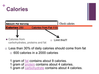 +
    Calories




       Calories from                        Limit this!!!
        carbohydrates, proteins and fat

       Less than 30% of daily calories should come from fat
          600 calories in a 2000 calories



         1 gram of fat contains about 9 calories.
         1 gram of protein contains about 4 calories.
         1 gram of carbohydrate contains about 4 calories.
 
