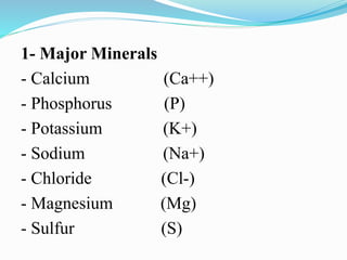 1- Major Minerals
- Calcium (Ca++)
- Phosphorus (P)
- Potassium (K+)
- Sodium (Na+)
- Chloride (Cl-)
- Magnesium (Mg)
- Sulfur (S)
 