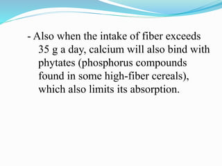 - Also when the intake of fiber exceeds
35 g a day, calcium will also bind with
phytates (phosphorus compounds
found in some high-fiber cereals),
which also limits its absorption.
 