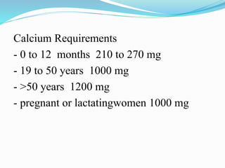 Calcium Requirements
- 0 to 12 months 210 to 270 mg
- 19 to 50 years 1000 mg
- ˃50 years 1200 mg
- pregnant or lactatingwomen 1000 mg
 
