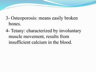 3- Osteoporosis: means easily broken
bones.
4- Tetany: characterized by involuntary
muscle movement, results from
insufficient calcium in the blood.
 