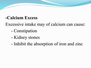 -Calcium Excess
Excessive intake may of calcium can cause:
- Constipation
- Kidney stones
- Inhibit the absorption of iron and zinc
 