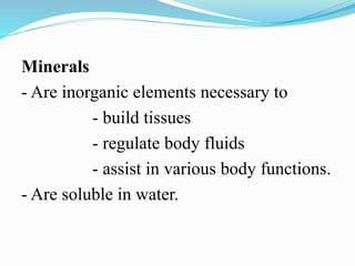 Minerals
- Are inorganic elements necessary to
- build tissues
- regulate body fluids
- assist in various body functions.
- Are soluble in water.
 