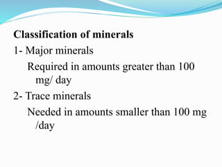 Classification of minerals
1- Major minerals
Required in amounts greater than 100
mg/ day
2- Trace minerals
Needed in amounts smaller than 100 mg
/day
 