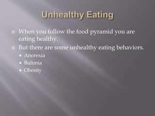  When you follow the food pyramid you are
eating healthy.
 But there are some unhealthy eating behaviors.
 Anorexia
 Bulimia
 Obesity
 