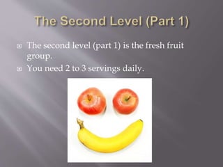  The second level (part 1) is the fresh fruit
group.
 You need 2 to 3 servings daily.
 