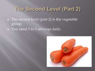  The second level (part 2) is the vegetable
group.
 You need 3 to 5 servings daily.
 