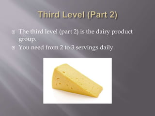  The third level (part 2) is the dairy product
group.
 You need from 2 to 3 servings daily.
 