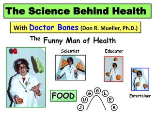The Science Behind Health
With Doctor Bones (Don R. Mueller, Ph.D.)
The Funny Man of Health
Educator
Entertainer
J
U
G
G
L
E
R
Scientist
 