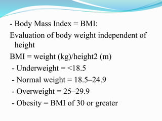 - Body Mass Index = BMI:
Evaluation of body weight independent of
height
BMI = weight (kg)/height2 (m)
- Underweight = <18.5
- Normal weight = 18.5–24.9
- Overweight = 25–29.9
- Obesity = BMI of 30 or greater
 