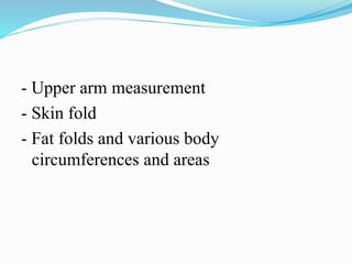 - Upper arm measurement
- Skin fold
- Fat folds and various body
circumferences and areas
 