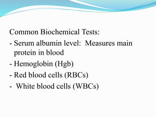 Common Biochemical Tests:
- Serum albumin level: Measures main
protein in blood
- Hemoglobin (Hgb)
- Red blood cells (RBCs)
- White blood cells (WBCs)
 