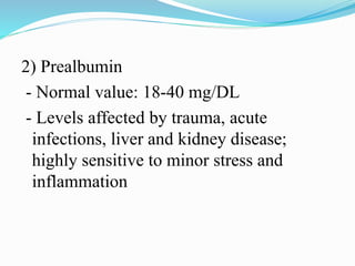 2) Prealbumin
- Normal value: 18-40 mg/DL
- Levels affected by trauma, acute
infections, liver and kidney disease;
highly sensitive to minor stress and
inflammation
 