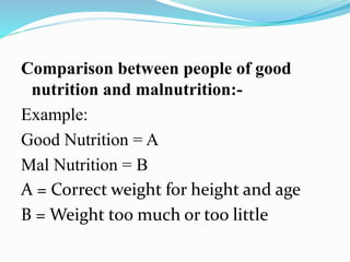 Comparison between people of good
nutrition and malnutrition:-
Example:
Good Nutrition = A
Mal Nutrition = B
A = Correct weight for height and age
B = Weight too much or too little
 