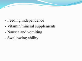 - Feeding independence
- Vitamin/mineral supplements
- Nausea and vomiting
- Swallowing ability
 