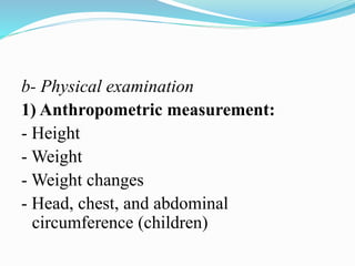 b- Physical examination
1) Anthropometric measurement:
- Height
- Weight
- Weight changes
- Head, chest, and abdominal
circumference (children)
 