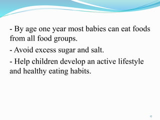 - By age one year most babies can eat foods
from all food groups.
- Avoid excess sugar and salt.
- Help children develop an active lifestyle
and healthy eating habits.
17
 